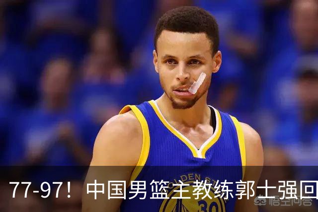 77-97！中国男篮主教练郭士强回应，日本媒体点评，韩国媒体发声